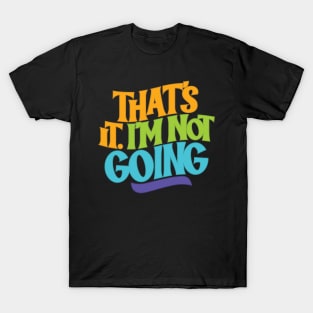 That's It, I'm Not Going T-Shirt